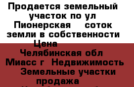 Продается земельный  участок по ул. Пионерская, 6 соток  земли в собственности › Цена ­ 620 000 - Челябинская обл., Миасс г. Недвижимость » Земельные участки продажа   . Челябинская обл.,Миасс г.